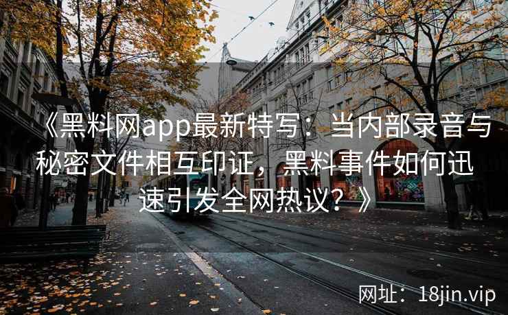 《黑料网app最新特写：当内部录音与秘密文件相互印证，黑料事件如何迅速引发全网热议？》