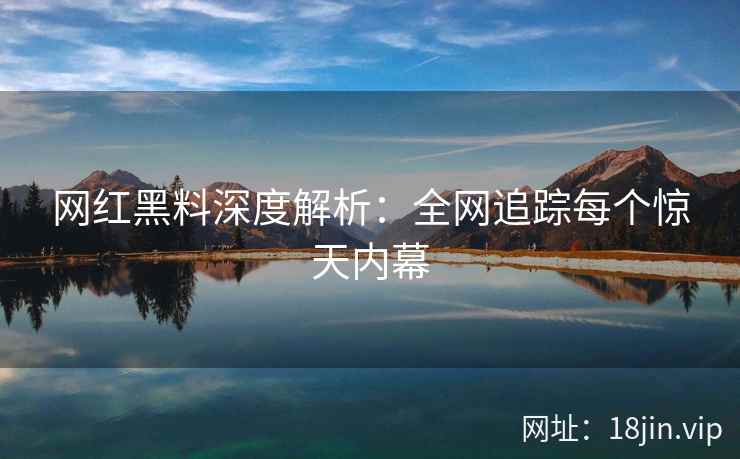 网红黑料深度解析：全网追踪每个惊天内幕