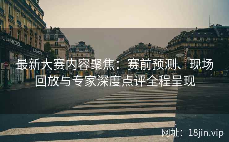 最新大赛内容聚焦：赛前预测、现场回放与专家深度点评全程呈现