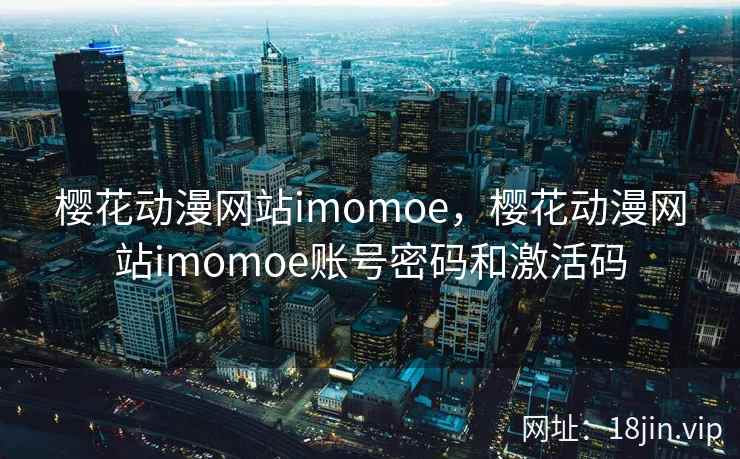 樱花动漫网站imomoe，樱花动漫网站imomoe账号密码和激活码