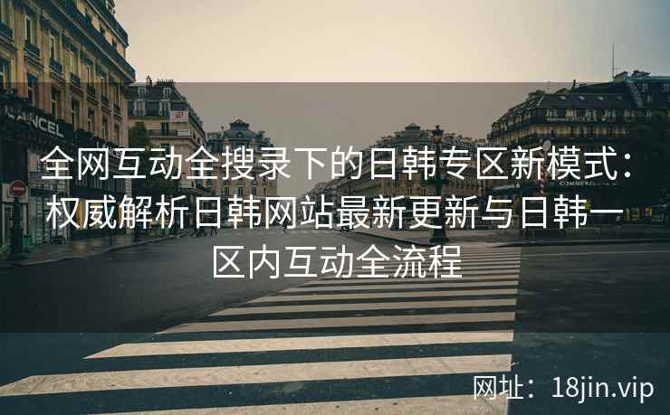 全网互动全搜录下的日韩专区新模式：权威解析日韩网站最新更新与日韩一区内互动全流程