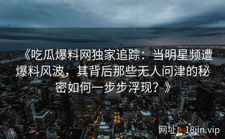 《吃瓜爆料网独家追踪：当明星频遭爆料风波，其背后那些无人问津的秘密如何一步步浮现？》