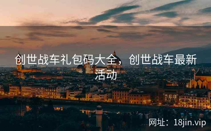 创世战车礼包码大全，创世战车最新活动