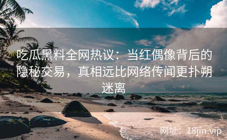吃瓜黑料全网热议：当红偶像背后的隐秘交易，真相远比网络传闻更扑朔迷离