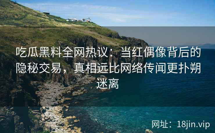 吃瓜黑料全网热议：当红偶像背后的隐秘交易，真相远比网络传闻更扑朔迷离