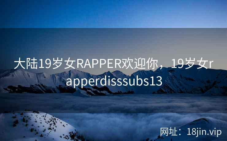 大陆19岁女RAPPER欢迎你，19岁女rapperdisssubs13
