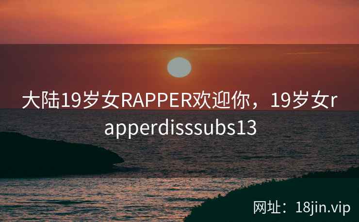 大陆19岁女RAPPER欢迎你，19岁女rapperdisssubs13