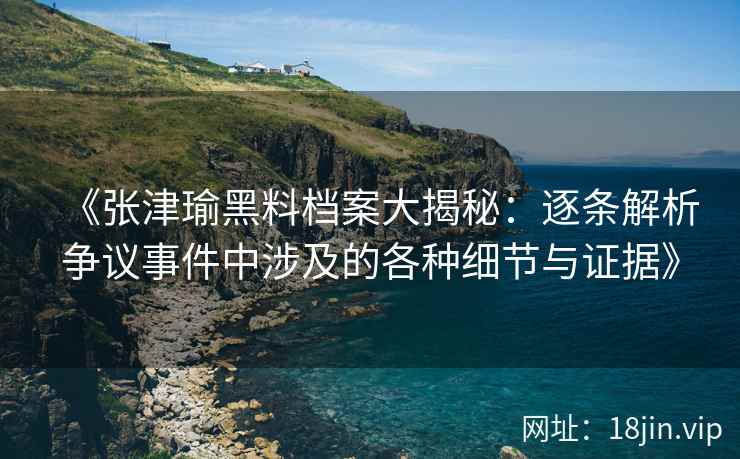 《张津瑜黑料档案大揭秘：逐条解析争议事件中涉及的各种细节与证据》