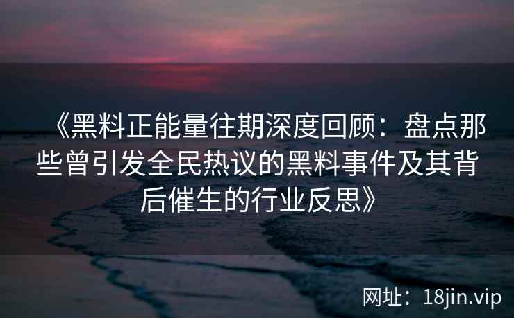 《黑料正能量往期深度回顾：盘点那些曾引发全民热议的黑料事件及其背后催生的行业反思》