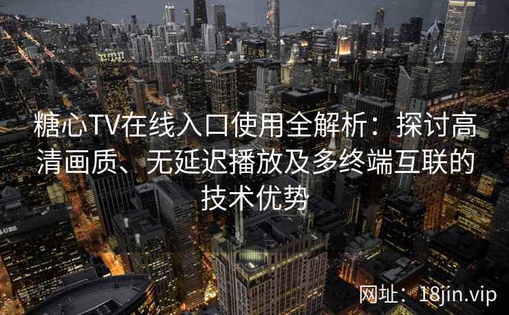 糖心TV在线入口使用全解析：探讨高清画质、无延迟播放及多终端互联的技术优势