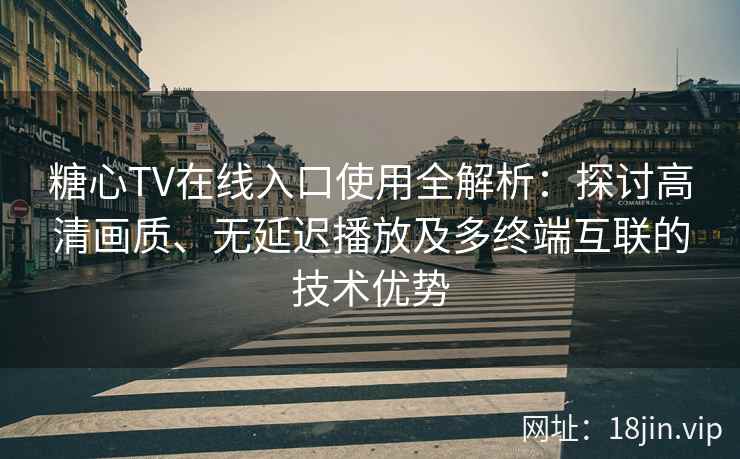 糖心TV在线入口使用全解析：探讨高清画质、无延迟播放及多终端互联的技术优势