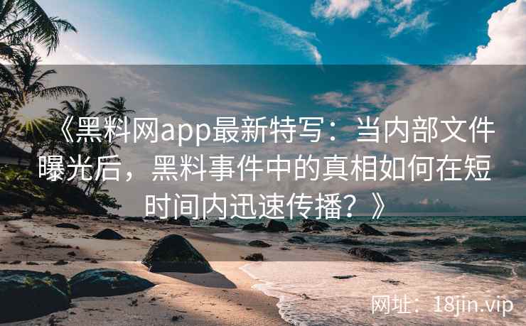 《黑料网app最新特写：当内部文件曝光后，黑料事件中的真相如何在短时间内迅速传播？》