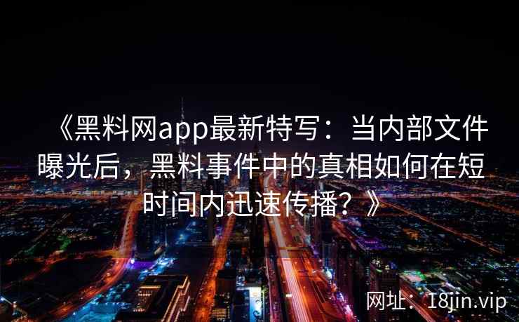 《黑料网app最新特写：当内部文件曝光后，黑料事件中的真相如何在短时间内迅速传播？》