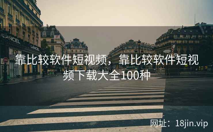 靠比较软件短视频，靠比较软件短视频下载大全100种