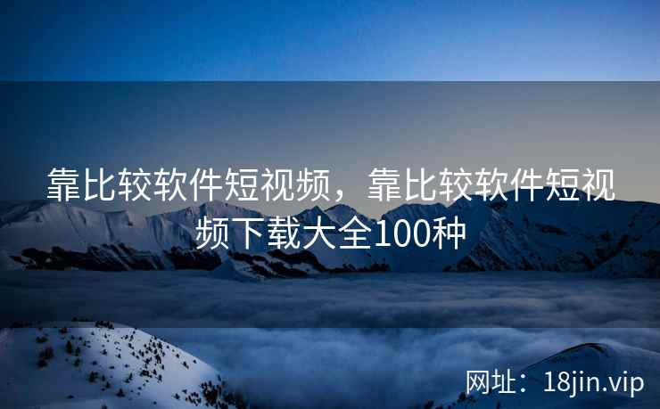靠比较软件短视频，靠比较软件短视频下载大全100种