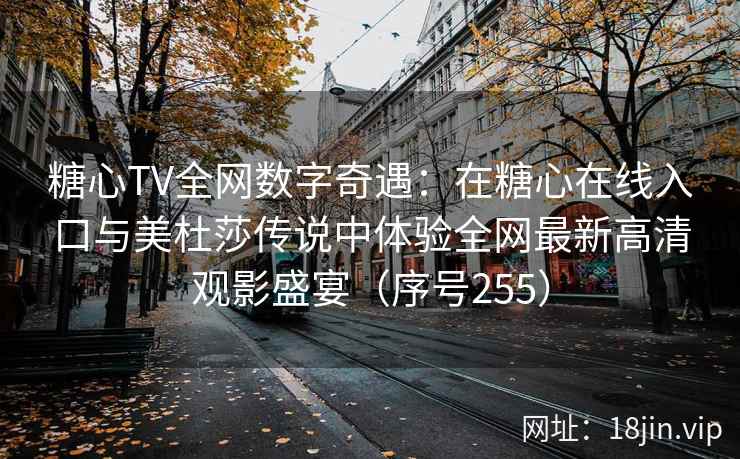 糖心TV全网数字奇遇：在糖心在线入口与美杜莎传说中体验全网最新高清观影盛宴（序号255）