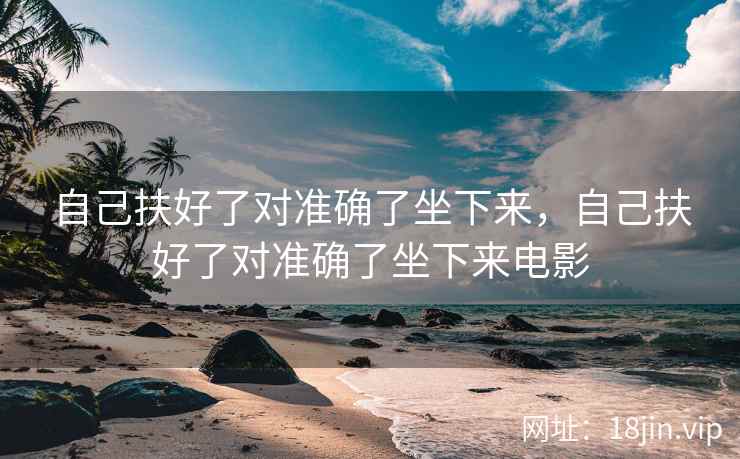 自己扶好了对准确了坐下来，自己扶好了对准确了坐下来电影