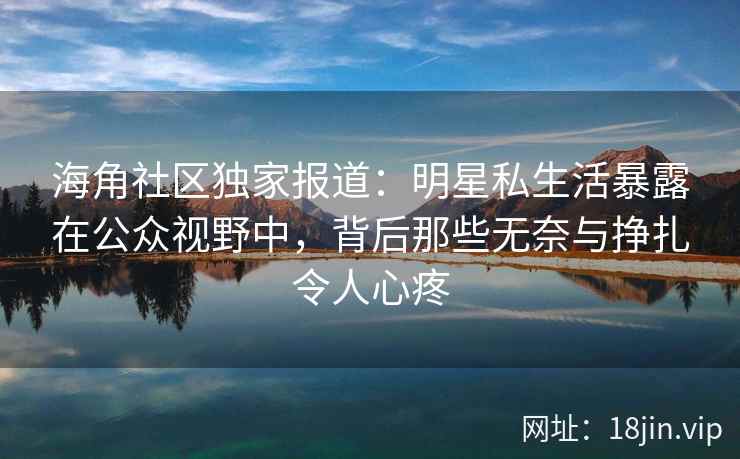 海角社区独家报道：明星私生活暴露在公众视野中，背后那些无奈与挣扎令人心疼