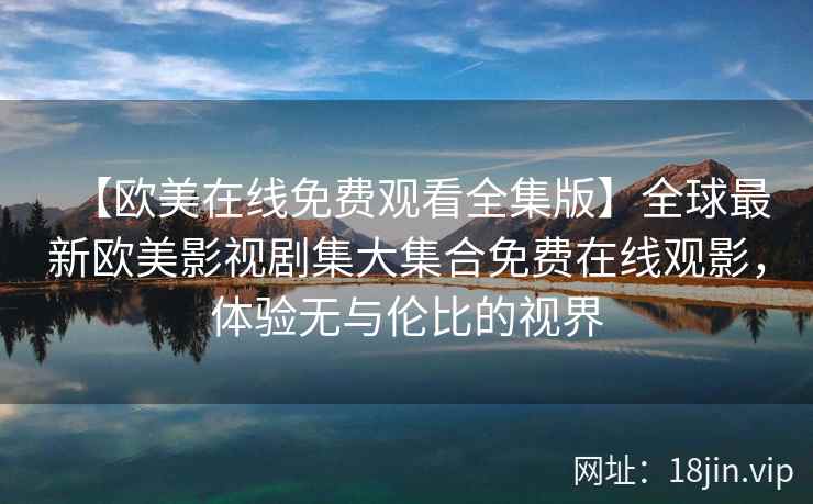 【欧美在线免费观看全集版】全球最新欧美影视剧集大集合免费在线观影，体验无与伦比的视界