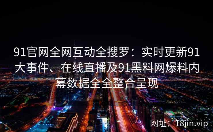 91官网全网互动全搜罗：实时更新91大事件、在线直播及91黑料网爆料内幕数据全全整合呈现
