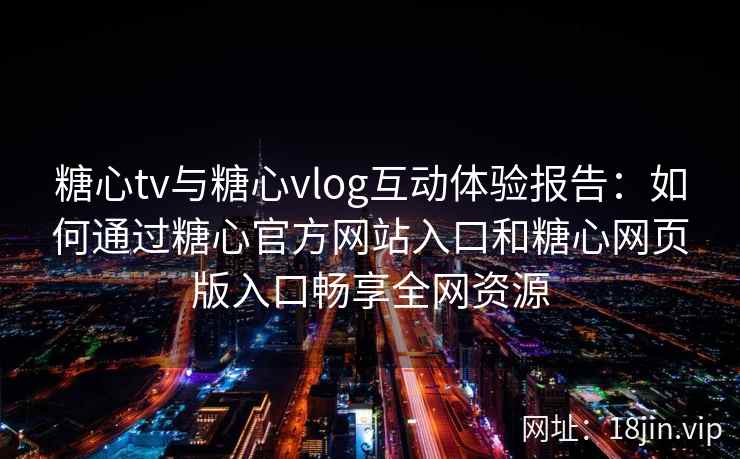 糖心tv与糖心vlog互动体验报告：如何通过糖心官方网站入口和糖心网页版入口畅享全网资源