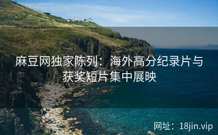 麻豆网独家陈列：海外高分纪录片与获奖短片集中展映