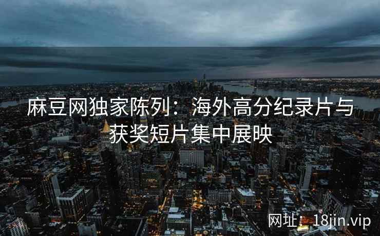 麻豆网独家陈列：海外高分纪录片与获奖短片集中展映