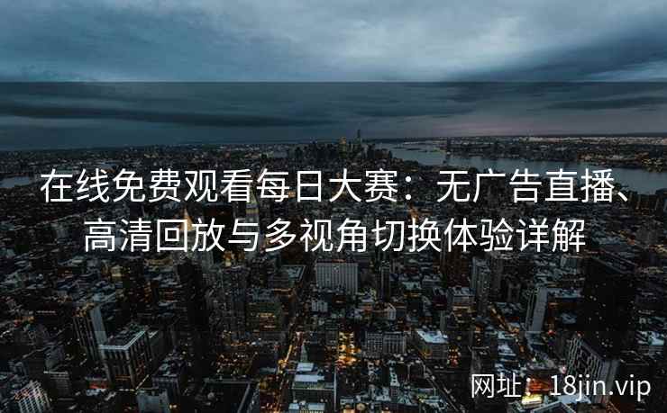在线免费观看每日大赛：无广告直播、高清回放与多视角切换体验详解