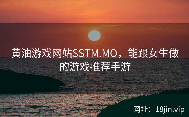 黄油游戏网站SSTM.MO，能跟女生做的游戏推荐手游