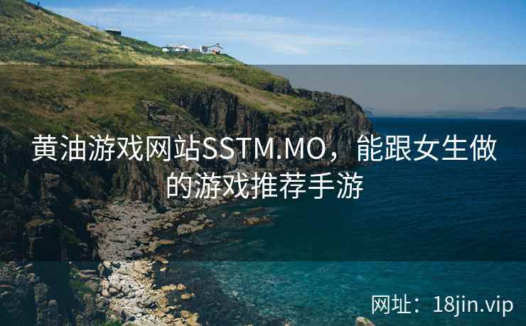黄油游戏网站SSTM.MO，能跟女生做的游戏推荐手游