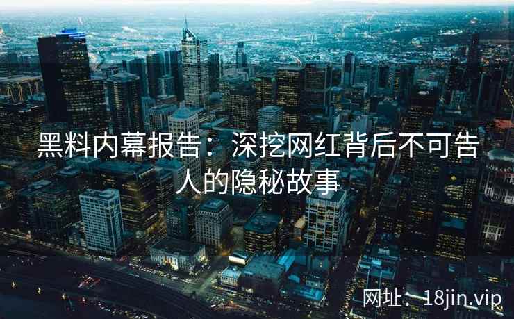 黑料内幕报告：深挖网红背后不可告人的隐秘故事