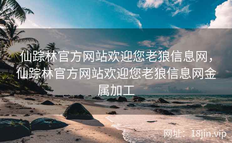 仙踪林官方网站欢迎您老狼信息网，仙踪林官方网站欢迎您老狼信息网金属加工