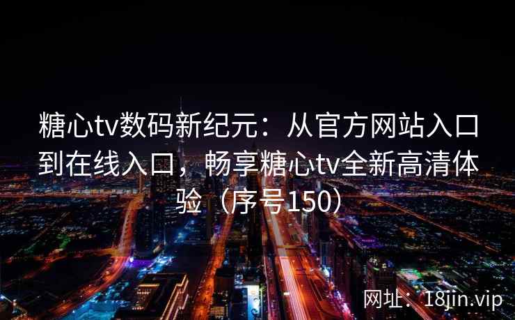 糖心tv数码新纪元：从官方网站入口到在线入口，畅享糖心tv全新高清体验（序号150）