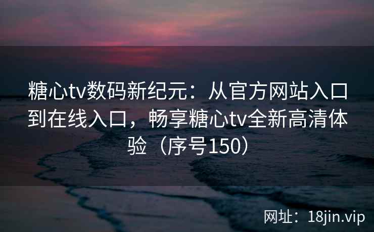 糖心tv数码新纪元：从官方网站入口到在线入口，畅享糖心tv全新高清体验（序号150）