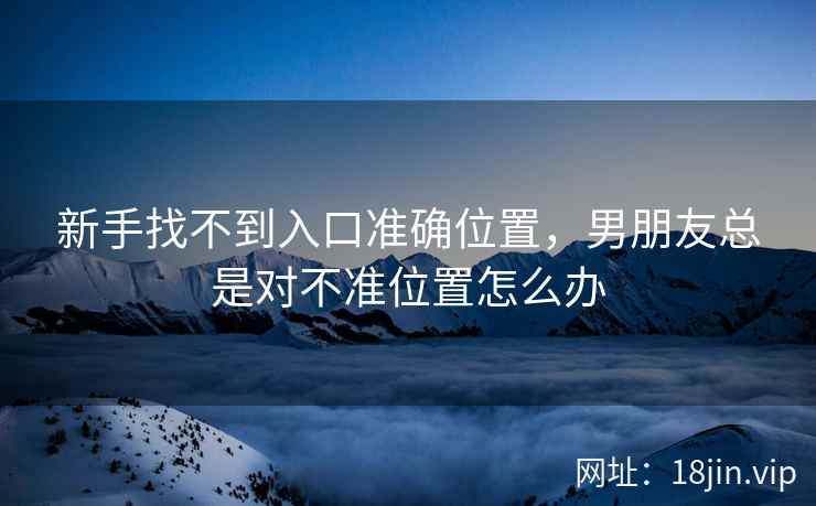 新手找不到入口准确位置，男朋友总是对不准位置怎么办