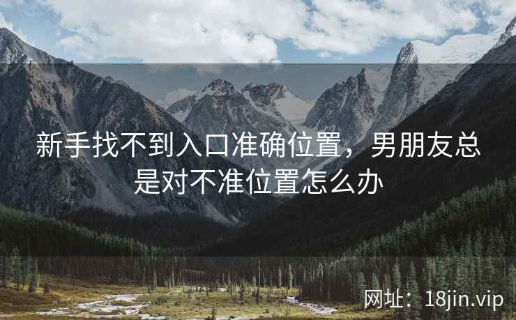 新手找不到入口准确位置，男朋友总是对不准位置怎么办