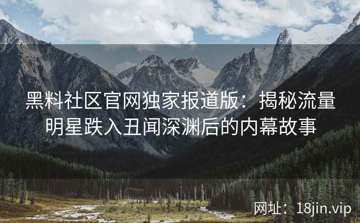 黑料社区官网独家报道版：揭秘流量明星跌入丑闻深渊后的内幕故事
