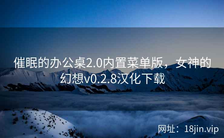 催眠的办公桌2.0内置菜单版，女神的幻想v0.2.8汉化下载