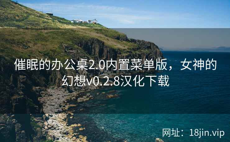 催眠的办公桌2.0内置菜单版，女神的幻想v0.2.8汉化下载