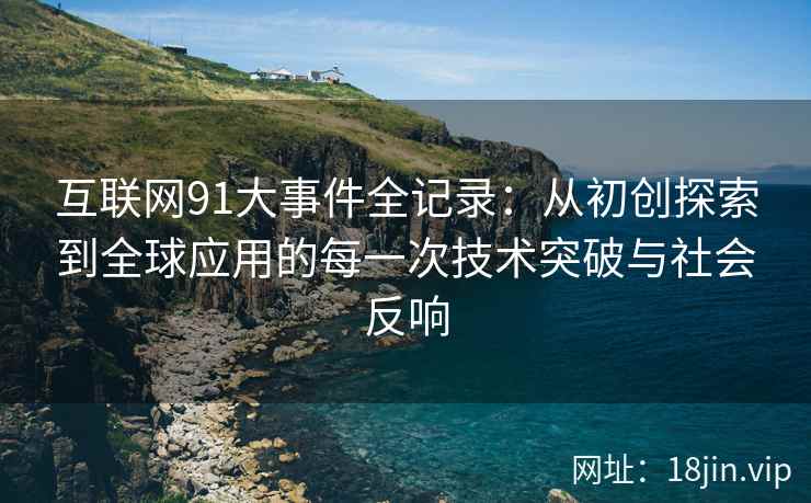 互联网91大事件全记录：从初创探索到全球应用的每一次技术突破与社会反响