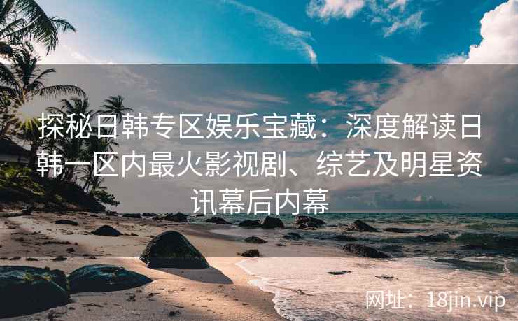 探秘日韩专区娱乐宝藏：深度解读日韩一区内最火影视剧、综艺及明星资讯幕后内幕