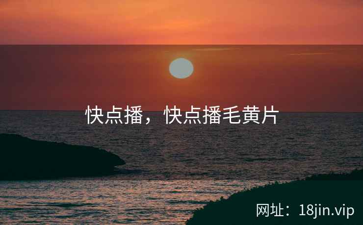 快点播，快点播毛黄片