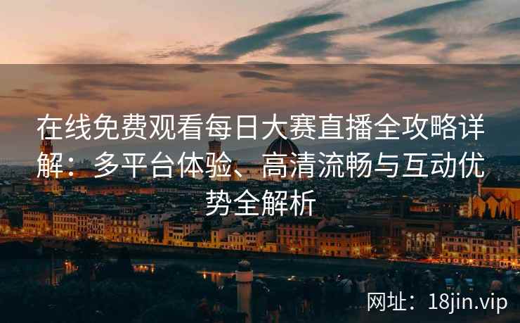 在线免费观看每日大赛直播全攻略详解：多平台体验、高清流畅与互动优势全解析