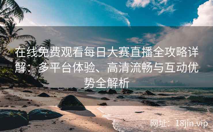 在线免费观看每日大赛直播全攻略详解：多平台体验、高清流畅与互动优势全解析