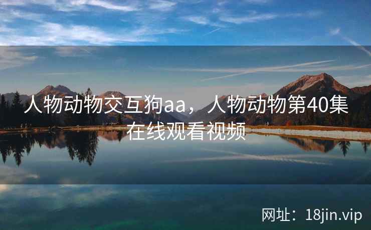 人物动物交互狗aa，人物动物第40集在线观看视频