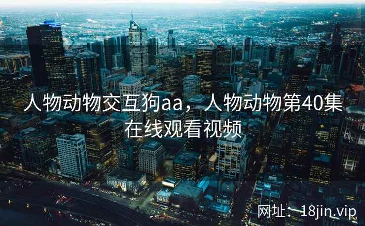 人物动物交互狗aa，人物动物第40集在线观看视频