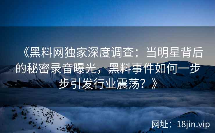 《黑料网独家深度调查：当明星背后的秘密录音曝光，黑料事件如何一步步引发行业震荡？》