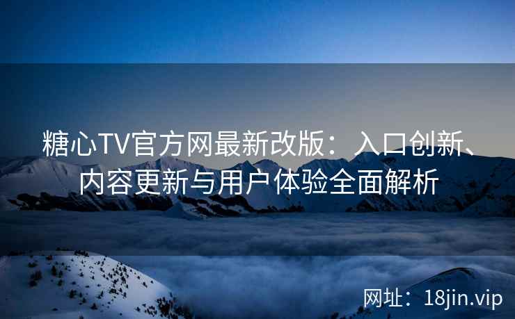 糖心TV官方网最新改版：入口创新、内容更新与用户体验全面解析