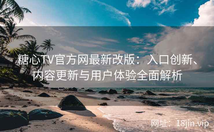 糖心TV官方网最新改版：入口创新、内容更新与用户体验全面解析