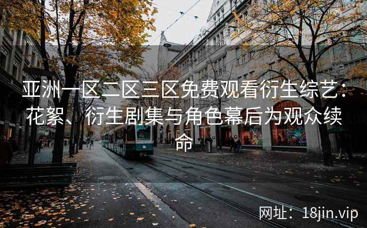 亚洲一区二区三区免费观看衍生综艺：花絮、衍生剧集与角色幕后为观众续命